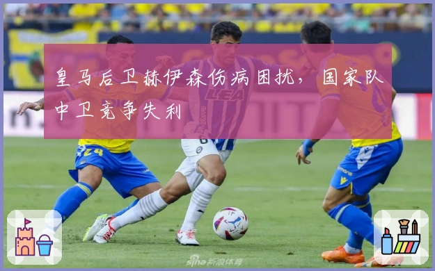 皇马后卫赫伊森伤病困扰，国家队中卫竞争失利