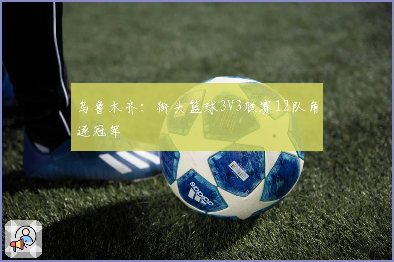 乌鲁木齐：街头篮球3V3联赛12队角逐冠军