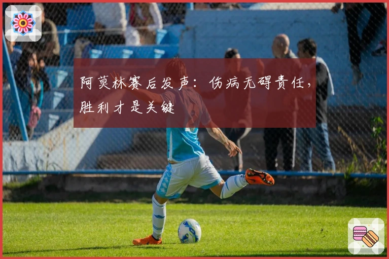 阿莫林赛后发声：伤病无碍责任，胜利才是关键