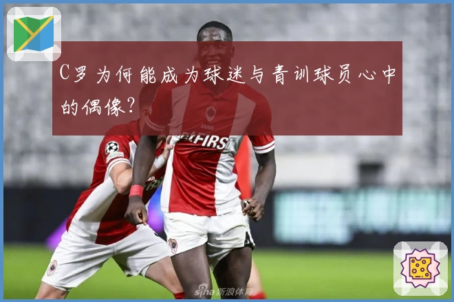 C罗为何能成为球迷与青训球员心中的偶像？