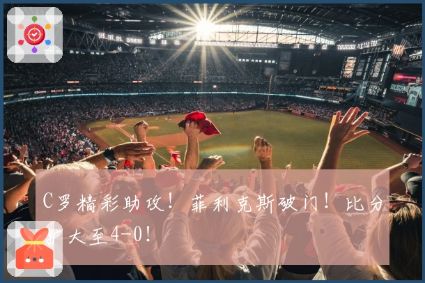 C罗精彩助攻！菲利克斯破门！比分扩大至4-0！