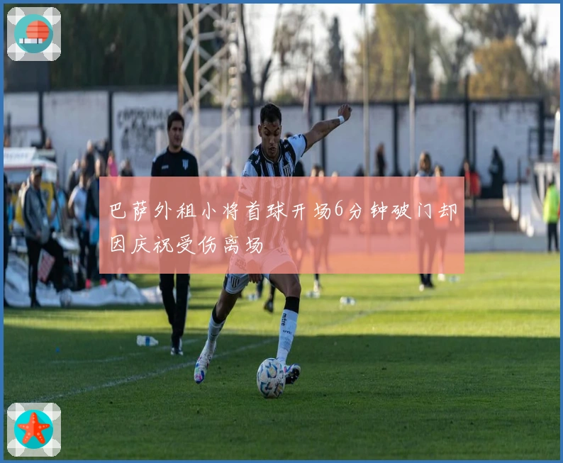 巴萨外租小将首球开场6分钟破门却因庆祝受伤离场