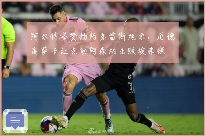 阿尔特塔赞扬约克雷斯绝杀，厄德高萨卡让点助阿森纳击败埃弗顿