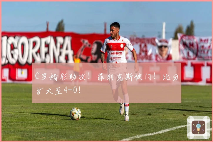 C罗精彩助攻！菲利克斯破门！比分扩大至4-0！