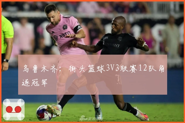 乌鲁木齐：街头篮球3V3联赛12队角逐冠军