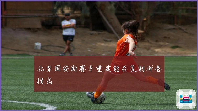 北京国安新赛季重建能否复制海港模式